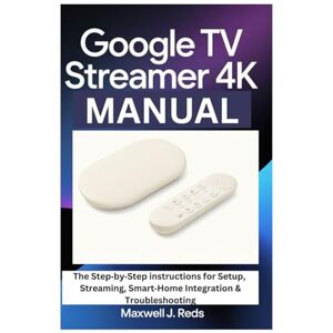 J. Reds, Maxwell GOOGLE TV STREAMER 4K MANUAL: The Step‑by‑Step instructions for Setup, Streaming, Smart‑Home Integration & Troubleshooting J. Reds, Maxwell GOOGLE TV STREAMER 4K MANUAL: The Step‑by‑Step instructions for Setup, Streaming, Smart‑Home Integration & Troubleshooting