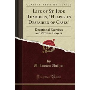 Author, Life of St. Jude Thaddeus, "Helper in Despaired of Cases" (Classic Reprint): Devotional Exercises and Novena Prayers Author, Life of St. Jude Thaddeus, "Helper in Despaired of Cases" (Classic Reprint): Devotional Exercises and Novena Prayers