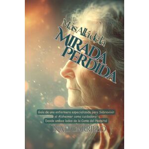 Carrillo, Nati Más Allá de la Mirada Perdida: Guía de una Enfermera Especializada para Sobrevivir al Alzheimer como Cuidador—Desde Ambos Lados de la Cama del Hospital Carrillo, Nati Más Allá de la Mirada Perdida: Guía de una Enfermera Especializada para Sobrevivir al Alzheimer como Cuidador—Desde Ambos Lados de la Cama del Hospital