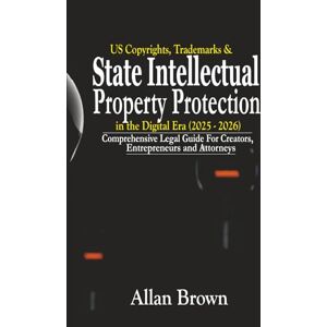 Brown, Allan US Copyrights, Trademarks & State Intellectual Property Protections in the Digital Era (2025 – 2026): Comprehensive Legal Guide for Creators, Entrepreneurs, and Attorneys Brown, Allan US Copyrights, Trademarks & State Intellectual Property Protections in the Digital Era (2025 – 2026): Comprehensive Legal Guide for Creators, Entrepreneurs, and Attorneys
