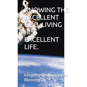 Blessing, Kingsley Chukwunonso Chukwunonso KNOWING THE EXCELLENT GOD: Living His Excellent Life. Blessing, Kingsley Chukwunonso Chukwunonso KNOWING THE EXCELLENT GOD: Living His Excellent Life.