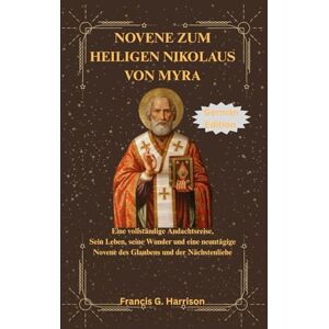 G. Harrison, Francis NOVENE ZUM HEILIGEN NIKOLAUS VON MYRA: Eine vollständige Andachtsreise, Sein Leben, seine Wunder und eine neuntägige Novene des Glaubens und der Nächstenliebe G. Harrison, Francis NOVENE ZUM HEILIGEN NIKOLAUS VON MYRA: Eine vollständige Andachtsreise, Sein Leben, seine Wunder und eine neuntägige Novene des Glaubens und der Nächstenliebe