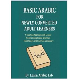 Lab, Learn Arabic Basic Arabic for Newly Converted Adult Learners: A Teaching Approach with Lesson Models Using Arabic Grammar, Morphology, and Common Vocabulary ... ... Writing, and Grammar in Modern Standard) Lab, Learn Arabic Basic Arabic for Newly Converted Adult Learners: A Teaching Approach with Lesson Models Using Arabic Grammar, Morphology, and Common Vocabulary ... ... Writing, and Grammar in Modern Standard)