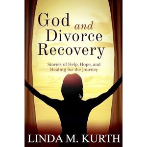 Kurth, Linda M. God and Divorce Recovery: Stories of Help, Hope, and Healing for the Journey Kurth, Linda M. God and Divorce Recovery: Stories of Help, Hope, and Healing for the Journey