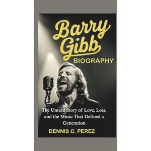 C. Perez, Dennis BARRY GIBB BIOGRAPHY: The Untold Story of Love, Loss, and the Music That Defined a Generation C. Perez, Dennis BARRY GIBB BIOGRAPHY: The Untold Story of Love, Loss, and the Music That Defined a Generation