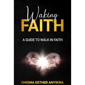 ANYIKWA, CHIOMA ESTHER Waking Faith: A GUIDE TO WALK IN FAITH ANYIKWA, CHIOMA ESTHER Waking Faith: A GUIDE TO WALK IN FAITH