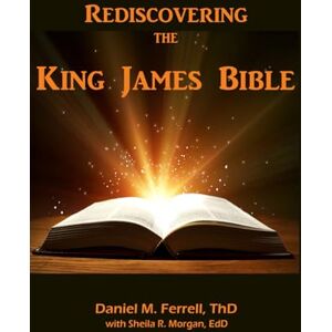 Ferrell ThD, Daniel M Rediscovering the King James Bible Ferrell ThD, Daniel M Rediscovering the King James Bible