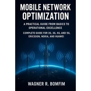 Bomfim, Wagner Romano MOBILE NETWORK OPTIMIZATION: A Practical Guide from Basics to Operational Excellence – Complete Guide for 2G, 3G, 4G, and 5G, Ericsson, Nokia, and Huawei Bomfim, Wagner Romano MOBILE NETWORK OPTIMIZATION: A Practical Guide from Basics to Operational Excellence – Complete Guide for 2G, 3G, 4G, and 5G, Ericsson, Nokia, and Huawei