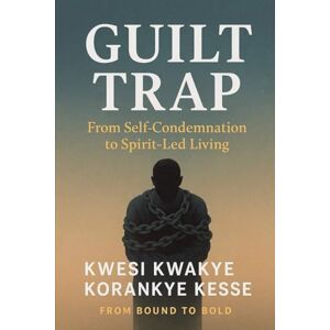 Korankye Kesse, Kwesi Kwakye Guilt Trap: From Self- Condemnation to Spirit-Led Living Korankye Kesse, Kwesi Kwakye Guilt Trap: From Self- Condemnation to Spirit-Led Living