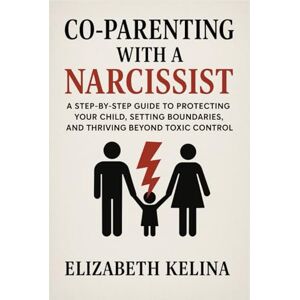 Kelina, Elizabeth Co-Parenting with a Narcissist: A Step-by-Step Guide to Protecting Your Child, Setting Boundaries, and Thriving Beyond Toxic Control Kelina, Elizabeth Co-Parenting with a Narcissist: A Step-by-Step Guide to Protecting Your Child, Setting Boundaries, and Thriving Beyond Toxic Control