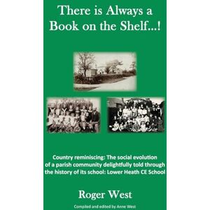 West, Roger There is Always a Book on the Shelf...!: Country reminiscing: The social evolution of a parish community delightfully told through the history of its school; Lower Heath CE School West, Roger There is Always a Book on the Shelf...!: Country reminiscing: The social evolution of a parish community delightfully told through the history of its school; Lower Heath CE School