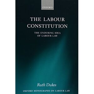 Dukes, Ruth The Labour Constitution: The Enduring Idea of Labour Law (Oxford Monographs on Labour Law) (Oxford Labour Law) Dukes, Ruth The Labour Constitution: The Enduring Idea of Labour Law (Oxford Monographs on Labour Law) (Oxford Labour Law)