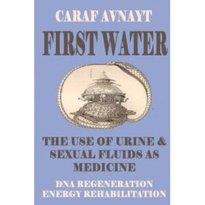 Avnayt, Caraf FIRST WATER: The Use of Urine and Sexual Fluids as Medicine Avnayt, Caraf FIRST WATER: The Use of Urine and Sexual Fluids as Medicine
