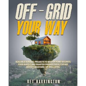 Harrington, Ret Off-Grid Your Way: Scalable Survival Projects to Master Home Security, Food Supply and Disaster Preparedness for any Backyard, Budget or Skill Level Harrington, Ret Off-Grid Your Way: Scalable Survival Projects to Master Home Security, Food Supply and Disaster Preparedness for any Backyard, Budget or Skill Level