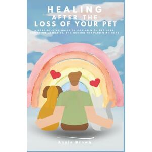 Brown, Annie Healing After The Loss of A Pet: A Step-by-Step Guide to Coping with Pet Loss, Honoring Memories, and Moving Forward with Hope Brown, Annie Healing After The Loss of A Pet: A Step-by-Step Guide to Coping with Pet Loss, Honoring Memories, and Moving Forward with Hope
