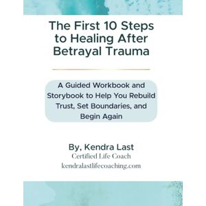Last, Kendra The First 10 Steps to Healing After Betrayal Trauma: A Guided Workbook and Storybook to Help You Rebuild Trust, Set Boundaries, and Begin Again Last, Kendra The First 10 Steps to Healing After Betrayal Trauma: A Guided Workbook and Storybook to Help You Rebuild Trust, Set Boundaries, and Begin Again