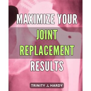 L Hardy, Trinity . Maximize Your Joint Replacement Results: Unlock the Full Potential of Joint Replacement Surgery Expert Tips and Tricks for Optimal Recovery. L Hardy, Trinity . Maximize Your Joint Replacement Results: Unlock the Full Potential of Joint Replacement Surgery Expert Tips and Tricks for Optimal Recovery.