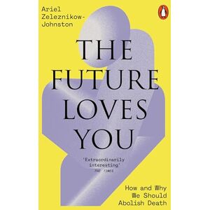 Zeleznikow-Johnston, Dr Ariel The Future Loves You: How and Why We Should Abolish Death Zeleznikow-Johnston, Dr Ariel The Future Loves You: How and Why We Should Abolish Death