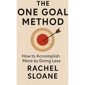 Sloane, Rachel The One Goal Method: How to Accomplish More by Doing Less Sloane, Rachel The One Goal Method: How to Accomplish More by Doing Less