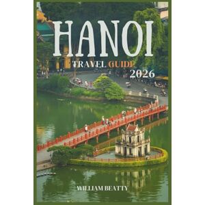 Beatty, William Hanoi Travel Guide 2026: Your Complete Handbook for Exploring Hanoi: Tips, Tours, Food, Culture, and Hidden Gems Beatty, William Hanoi Travel Guide 2026: Your Complete Handbook for Exploring Hanoi: Tips, Tours, Food, Culture, and Hidden Gems