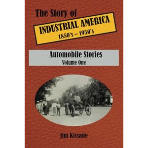 Kissane, Jim Automobile Stories: The Story of Industrial America (1850's to 1950's) Volume 1: The Story of Industrial America (1850's 1950's) Volume One Kissane, Jim Automobile Stories: The Story of Industrial America (1850's to 1950's) Volume 1: The Story of Industrial America (1850's 1950's) Volume One
