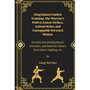 Hao, Liang Wei Xingyiquan Combat Training: The Warrior’s Path to Linear Strikes, Animal Styles, and Unstoppable Forward Motion: Develop Devastating Speed, Structure, and Intent in China’s Most Direct Fighting Art Hao, Liang Wei Xingyiquan Combat Training: The Warrior’s Path to Linear Strikes, Animal Styles, and Unstoppable Forward Motion: Develop Devastating Speed, Structure, and Intent in China’s Most Direct Fighting Art