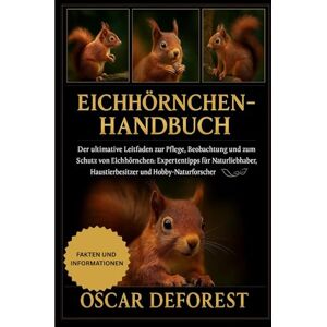 DEFOREST, OSCAR Eichhörnchen-Handbuch: Der ultimative Leitfaden zur Pflege, Beobachtung und zum Schutz von Eichhörnchen: Expertentipps für Naturliebhaber, Haustierbesitzer und Hobby-Naturforscher. DEFOREST, OSCAR Eichhörnchen-Handbuch: Der ultimative Leitfaden zur Pflege, Beobachtung und zum Schutz von Eichhörnchen: Expertentipps für Naturliebhaber, Haustierbesitzer und Hobby-Naturforscher.