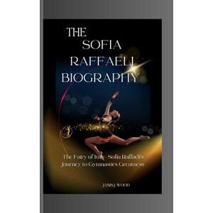 J. Wood, Janis THE SOFIA RAFFAELI BIOGRAPHY: The Fairy of Italy-Sofia Raffaeli 's Journey to Gymnastics Greatness J. Wood, Janis THE SOFIA RAFFAELI BIOGRAPHY: The Fairy of Italy-Sofia Raffaeli 's Journey to Gymnastics Greatness
