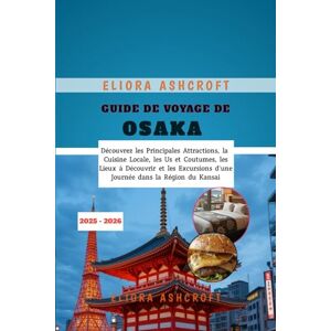 Ashcroft, Eliora Guide de Voyage de Osaka 2025 2026: Découvrez les Principales Attractions, la Cuisine Locale, les Us et Coutumes, les Lieux à Découvrir et les Excursions d'une Journée dans la Région du Kansai Ashcroft, Eliora Guide de Voyage de Osaka 2025 2026: Découvrez les Principales Attractions, la Cuisine Locale, les Us et Coutumes, les Lieux à Découvrir et les Excursions d'une Journée dans la Région du Kansai