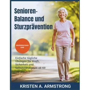 A. Armstrong, Kristen Senioren-Balance und Sturzprävention: Einfache tägliche Übungen für Kraft, Sicherheit und Selbstständigkeit ab 60 A. Armstrong, Kristen Senioren-Balance und Sturzprävention: Einfache tägliche Übungen für Kraft, Sicherheit und Selbstständigkeit ab 60