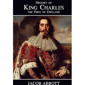 Abbott, Jacob History of King Charles the First of England: The English Civil War and the Stuart Monarchy Abbott, Jacob History of King Charles the First of England: The English Civil War and the Stuart Monarchy