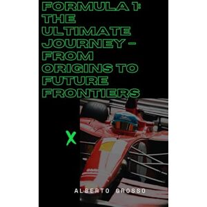 Grosso, Alberto Formula 1: The Ultimate Journey – From Origins to Future Frontiers: The Evolution of Motorsport: Innovation, Rivalries, and Sustainability in Formula 1 History Grosso, Alberto Formula 1: The Ultimate Journey – From Origins to Future Frontiers: The Evolution of Motorsport: Innovation, Rivalries, and Sustainability in Formula 1 History