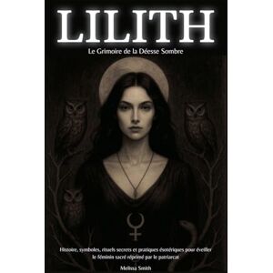 Smith, Melissa Lilith Le Grimoire de la Déesse Sombre: Histoire, symboles, rituels secrets et pratiques ésotériques pour éveiller le féminin sacré réprimé par le patriarcat Smith, Melissa Lilith Le Grimoire de la Déesse Sombre: Histoire, symboles, rituels secrets et pratiques ésotériques pour éveiller le féminin sacré réprimé par le patriarcat