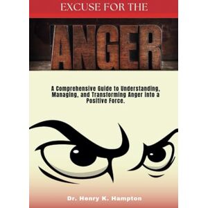 K. Hampton, Dr. Henry EXCUSE FOR THE ANGER: A Comprehensive Guide to Understanding, Managing, and Transforming Anger into a Positive Force. (Understanding human emotions) K. Hampton, Dr. Henry EXCUSE FOR THE ANGER: A Comprehensive Guide to Understanding, Managing, and Transforming Anger into a Positive Force. (Understanding human emotions)