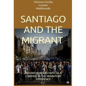 Lozano Maldonado, Dra Victoria Cecilia SANTIAGO AND THE MIGRANT A PATH OF FAITH AND HOPE: BEYOND BORDERS FAITH AS A COMPASS IN THE MIGRATORY EXPERIENCE (NEW TESTAMENT SERIES) Lozano Maldonado, Dra Victoria Cecilia SANTIAGO AND THE MIGRANT A PATH OF FAITH AND HOPE: BEYOND BORDERS FAITH AS A COMPASS IN THE MIGRATORY EXPERIENCE (NEW TESTAMENT SERIES)