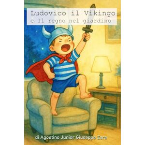 Zara, Agostino Junior Giuseppe Ludo il vichingo e Il regno del giardino: Storia di un piccolo vichingo e del suo mondo incantato Zara, Agostino Junior Giuseppe Ludo il vichingo e Il regno del giardino: Storia di un piccolo vichingo e del suo mondo incantato