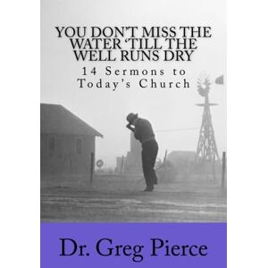 Pierce, Dr. Greg You Don't Miss The Water 'Till The Well Runs Dry: 14 Sermons to The Church Pierce, Dr. Greg You Don't Miss The Water 'Till The Well Runs Dry: 14 Sermons to The Church