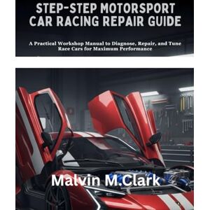Clark, Malvin M. Step-by-step Motorsport Car Racing Repair Guide: A Practical Workshop Manual to Diagnose, Repair, and Tune Race Cars for Maximum Performance Clark, Malvin M. Step-by-step Motorsport Car Racing Repair Guide: A Practical Workshop Manual to Diagnose, Repair, and Tune Race Cars for Maximum Performance