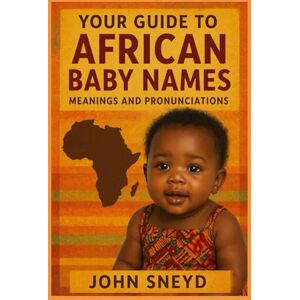 Sneyd, John Your Guide to African Baby Names meanings and pronunciations: 2,600 Beautiful Names for Boys and Girls from Across Africa Sneyd, John Your Guide to African Baby Names meanings and pronunciations: 2,600 Beautiful Names for Boys and Girls from Across Africa
