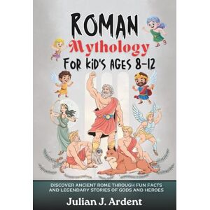 J. Ardent, Julian Roman Mythology for Kids Ages 8–12: Discover Ancient Rome Through Fun Facts and Legendary Stories of Gods and Heroes J. Ardent, Julian Roman Mythology for Kids Ages 8–12: Discover Ancient Rome Through Fun Facts and Legendary Stories of Gods and Heroes