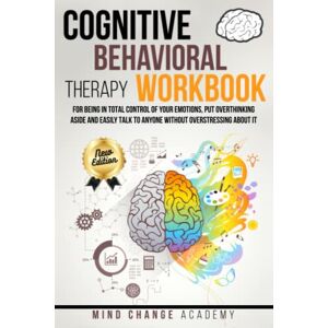 Academy, Mind Change COGNITIVE BEHAVIORAL THERAPY WORKBOOK: For Being In Total Control Of Your Emotions, Putting Overthinking Aside And Easily Talking To Anyone Without Overstressing About It Academy, Mind Change COGNITIVE BEHAVIORAL THERAPY WORKBOOK: For Being In Total Control Of Your Emotions, Putting Overthinking Aside And Easily Talking To Anyone Without Overstressing About It