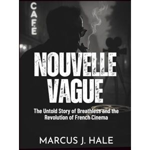 Hale, Marcus J. NOUVELLE VAGUE: The Untold Story of Breathless and the Revolution of French Cinema Hale, Marcus J. NOUVELLE VAGUE: The Untold Story of Breathless and the Revolution of French Cinema