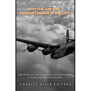 Charles River Editors Deutschland und Großbritannien in der Luft: Die Geschichte der feindlichen Luftstreitkräfte im Ersten und Zweiten Weltkrieg Charles River Editors Deutschland und Großbritannien in der Luft: Die Geschichte der feindlichen Luftstreitkräfte im Ersten und Zweiten Weltkrieg