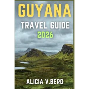V. Berg, Alicia GUYANA TRAVEL GUIDE 2026: Discover Majestic Waterfalls, Lush Rainforests, and Rich Culture V. Berg, Alicia GUYANA TRAVEL GUIDE 2026: Discover Majestic Waterfalls, Lush Rainforests, and Rich Culture