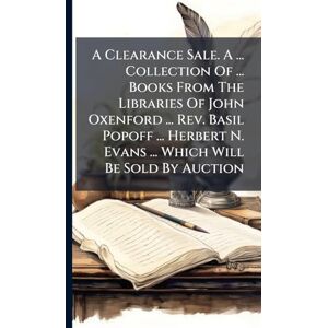 Anonymous A Clearance Sale. A ... Collection Of ... Books From The Libraries Of John Oxenford ... Rev. Basil Popoff ... Herbert N. Evans ... Which Will Be Sold By Auction Anonymous A Clearance Sale. A ... Collection Of ... Books From The Libraries Of John Oxenford ... Rev. Basil Popoff ... Herbert N. Evans ... Which Will Be Sold By Auction