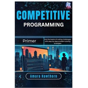 Hawthorn, AMARA Competitive Programming Primer: Ace the basics of coding challenges with step-by-step problem solving strategies Hawthorn, AMARA Competitive Programming Primer: Ace the basics of coding challenges with step-by-step problem solving strategies