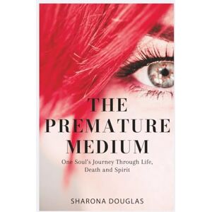 Douglas, Sharona The Premature Medium: One Soul’s Journey Through Life, Death and Spirit Douglas, Sharona The Premature Medium: One Soul’s Journey Through Life, Death and Spirit