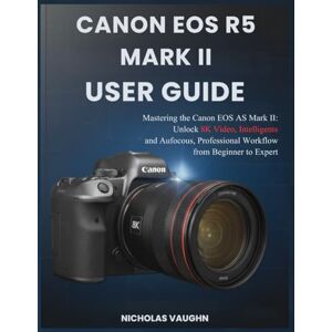 VAUGHN, NICHOLAS CANON EOS R5 MARK II USER GUIDE: Mastering the Canon EOS R5 Mark II: Unlock 8K Video, Intelligent Autofocus, and Professional Workflow from Beginner to Expert VAUGHN, NICHOLAS CANON EOS R5 MARK II USER GUIDE: Mastering the Canon EOS R5 Mark II: Unlock 8K Video, Intelligent Autofocus, and Professional Workflow from Beginner to Expert