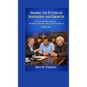 M. Thomas, Max Shaping the Future of Innovation and Growth: The Contemporary Impact of Joel Mokyr, Philippe Aghion, and Peter Howitt A Biography M. Thomas, Max Shaping the Future of Innovation and Growth: The Contemporary Impact of Joel Mokyr, Philippe Aghion, and Peter Howitt A Biography