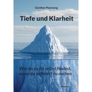 Plamenig, Günther Tiefe und Klarheit: Wie du zu dir selbst findest, wenn du aufhörst zu suchen Plamenig, Günther Tiefe und Klarheit: Wie du zu dir selbst findest, wenn du aufhörst zu suchen